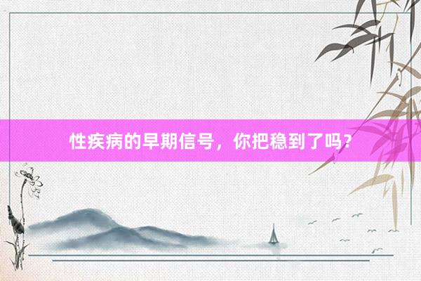 性疾病的早期信号，你把稳到了吗？